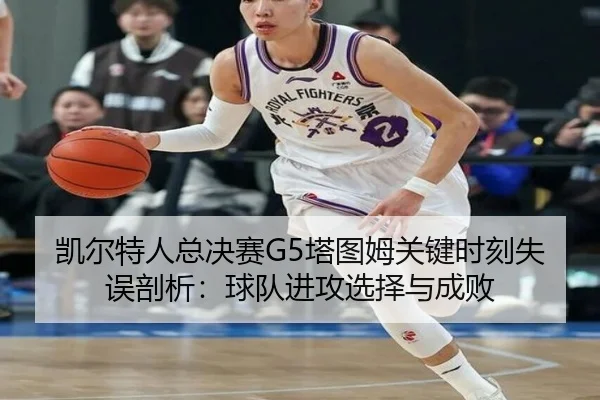 凯尔特人总决赛G5塔图姆关键时刻失误剖析:球队进攻选择与成败