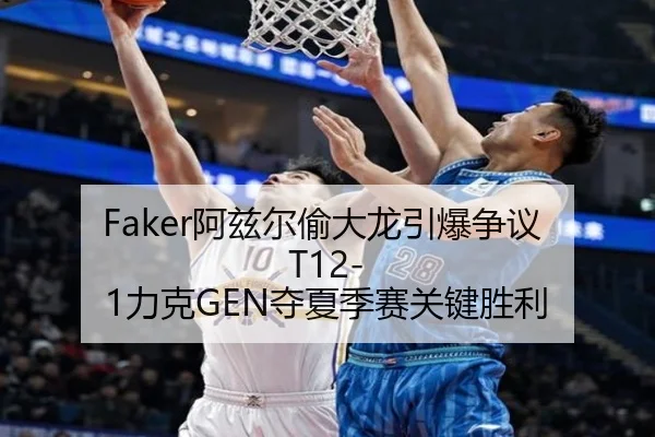 Faker阿兹尔偷大龙引爆争议 T12-1力克GEN夺夏季赛关键胜利