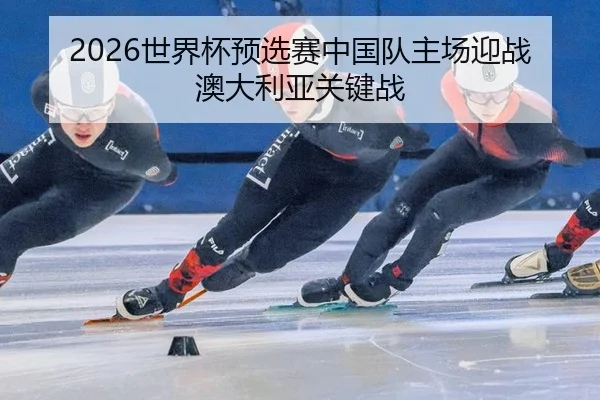 2026世界杯预选赛中国队主场迎战澳大利亚关键战