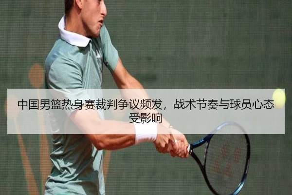 中国男篮热身赛裁判争议频发，战术节奏与球员心态受影响