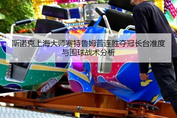 斯诺克上海大师赛特鲁姆普连胜夺冠长台准度与围球战术分析