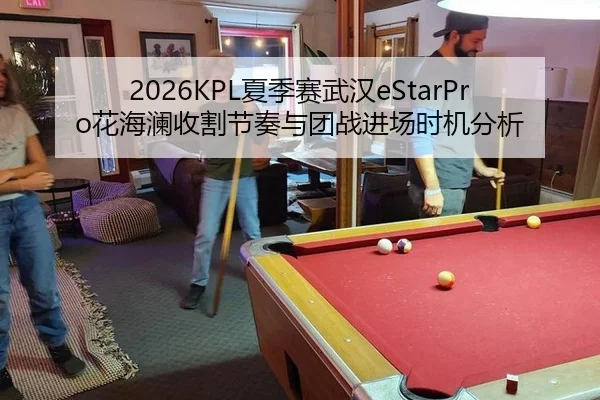 2026KPL夏季赛武汉eStarPro花海澜收割节奏与团战进场时机分析
