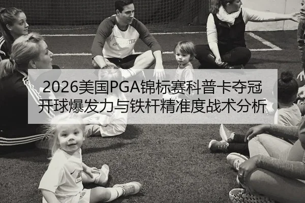 2026美国PGA锦标赛科普卡夺冠开球爆发力与铁杆精准度战术分析