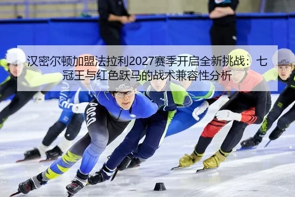 汉密尔顿加盟法拉利2027赛季开启全新挑战：七冠王与红色跃马的战术兼容性分析